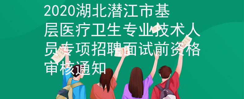 2020湖北潛江市基層醫療衛生專業技術人員專項招聘面試前資格審核通知